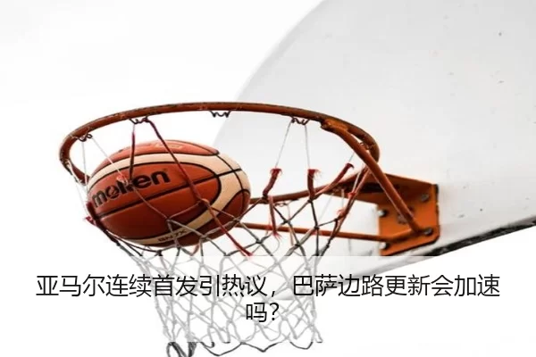 亚马尔连续首发引热议，巴萨边路更新会加速吗？