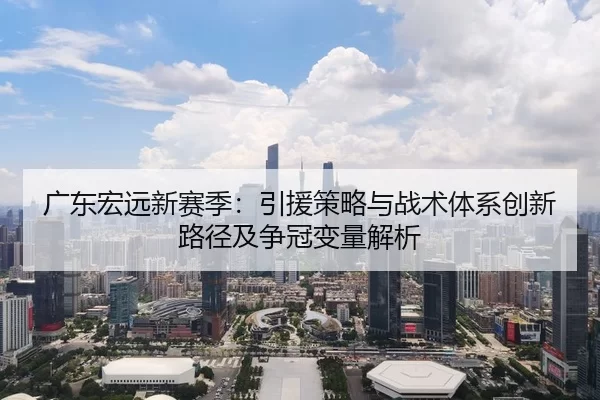 广东宏远新赛季：引援策略与战术体系创新路径及争冠变量解析