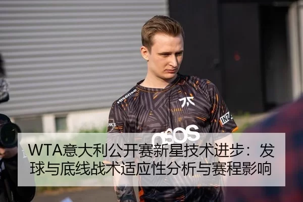 WTA意大利公开赛新星技术进步：发球与底线战术适应性分析与赛程影响