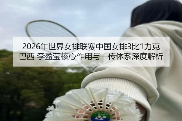 2026年世界女排联赛中国女排3比1力克巴西 李盈莹核心作用与一传体系深度解析