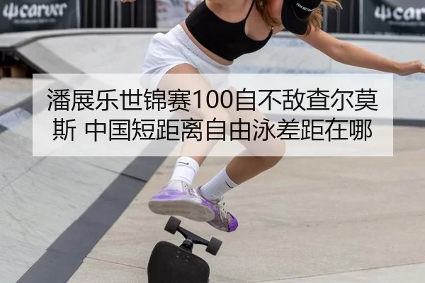 潘展乐世锦赛100自不敌查尔莫斯 中国短距离自由泳差距在哪