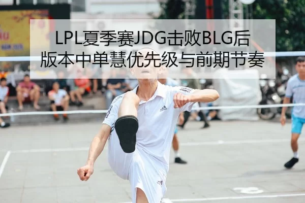 LPL夏季赛JDG击败BLG后版本中单慧优先级与前期节奏